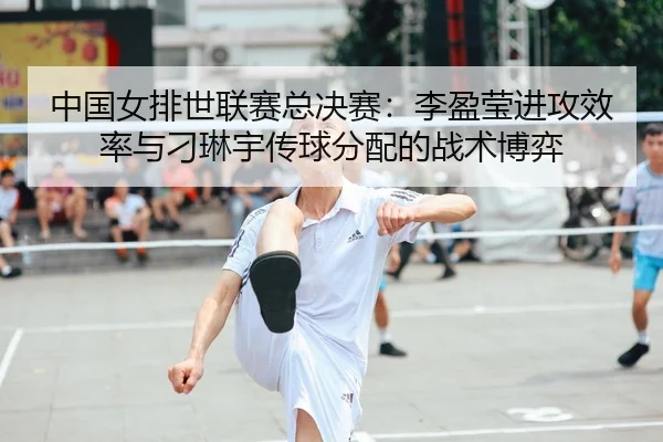中国女排世联赛总决赛：李盈莹进攻效率与刁琳宇传球分配的战术博弈