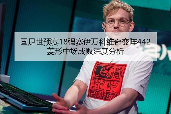 国足世预赛18强赛伊万科维奇变阵442菱形中场成败深度分析