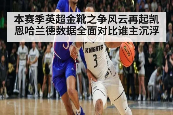 本赛季英超金靴之争风云再起凯恩哈兰德数据全面对比谁主沉浮