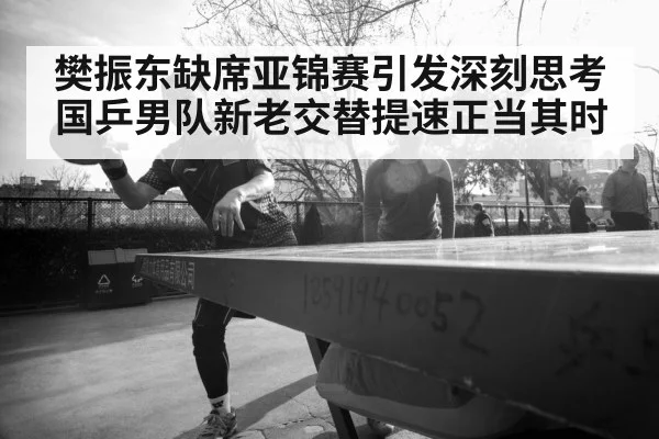 樊振东缺席亚锦赛引发深刻思考 国乒男队新老交替提速正当其时