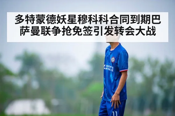 多特蒙德妖星穆科科合同到期巴萨曼联争抢免签引发转会大战