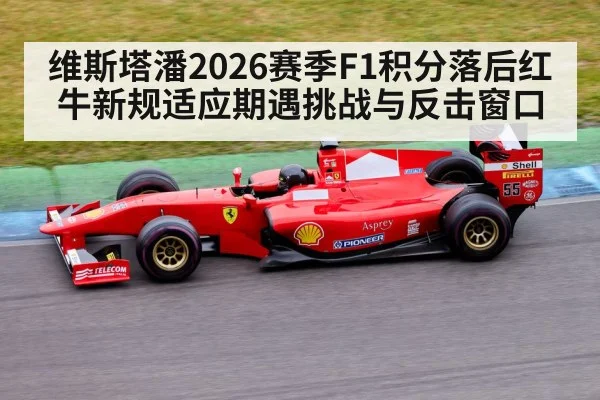 维斯塔潘2026赛季F1积分落后红牛新规适应期遇挑战与反击窗口