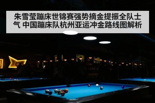 朱雪莹蹦床世锦赛强势摘金提振全队士气 中国蹦床队杭州亚运冲金路线图解析