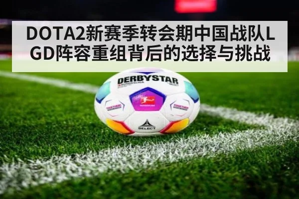 DOTA2新赛季转会期中国战队LGD阵容重组背后的选择与挑战